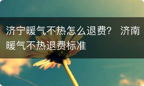 济宁暖气不热怎么退费？ 济南暖气不热退费标准