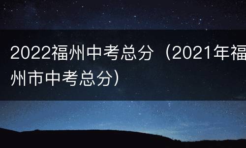 2022福州中考总分（2021年福州市中考总分）