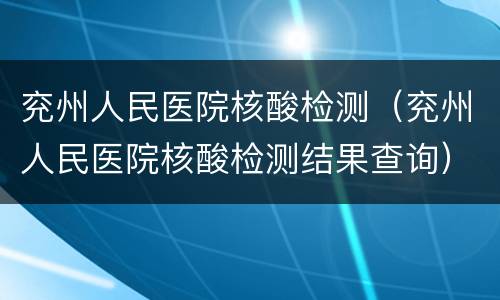 兖州人民医院核酸检测（兖州人民医院核酸检测结果查询）