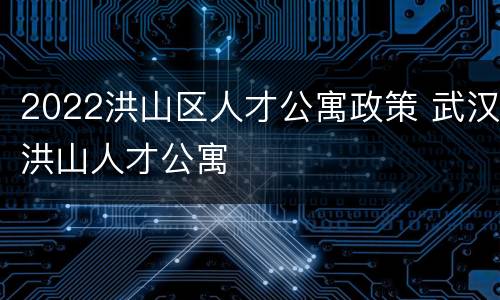 2022洪山区人才公寓政策 武汉洪山人才公寓
