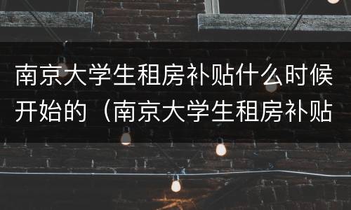 南京大学生租房补贴什么时候开始的（南京大学生租房补贴什么时候开始的呢）