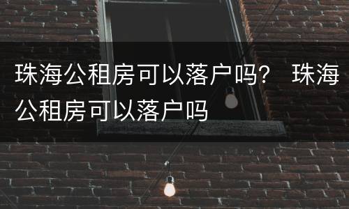 珠海公租房可以落户吗？ 珠海公租房可以落户吗