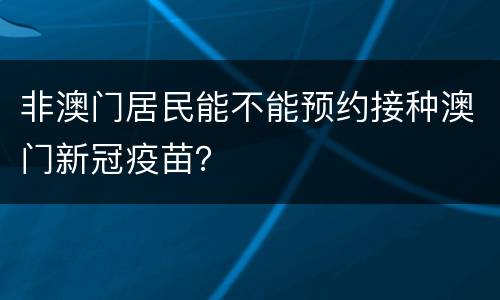 非澳门居民能不能预约接种澳门新冠疫苗？
