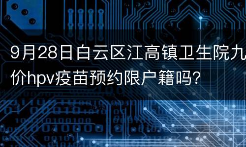 9月28日白云区江高镇卫生院九价hpv疫苗预约限户籍吗？