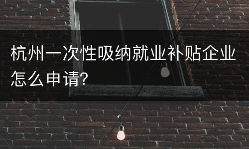 杭州一次性吸纳就业补贴企业怎么申请？