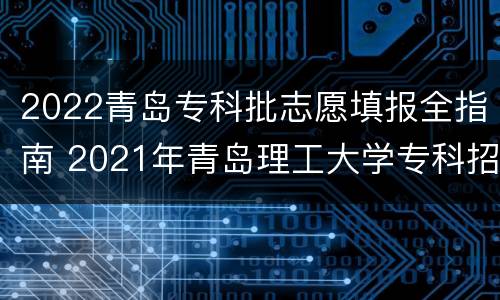 2022青岛专科批志愿填报全指南 2021年青岛理工大学专科招生计划