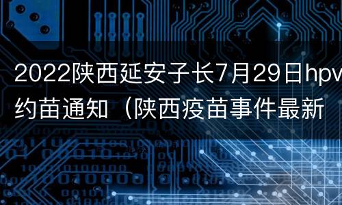 2022陕西延安子长7月29日hpv约苗通知（陕西疫苗事件最新消息HPV）