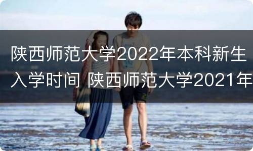陕西师范大学2022年本科新生入学时间 陕西师范大学2021年本科招生简章