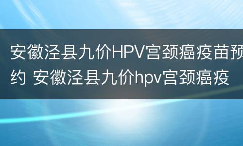 安徽泾县九价HPV宫颈癌疫苗预约 安徽泾县九价hpv宫颈癌疫苗预约官网