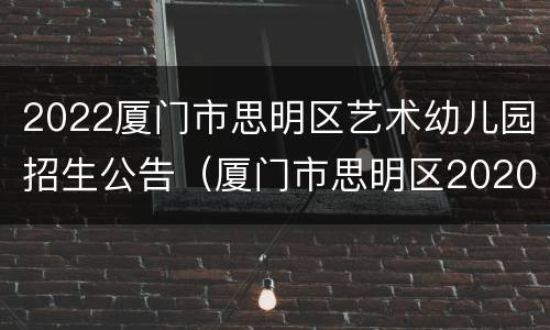 2022厦门市思明区艺术幼儿园招生公告（厦门市思明区2020幼儿园招生方案）