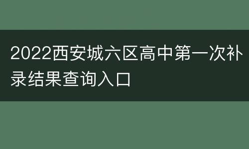 2022西安城六区高中第一次补录结果查询入口