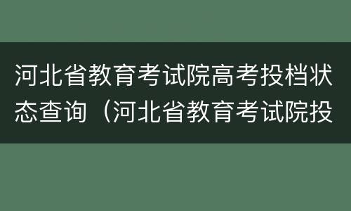 河北省教育考试院高考投档状态查询（河北省教育考试院投档录取查询）