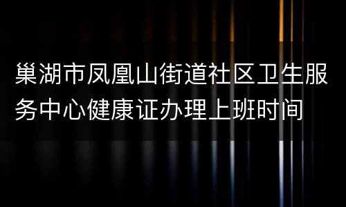 巢湖市凤凰山街道社区卫生服务中心健康证办理上班时间