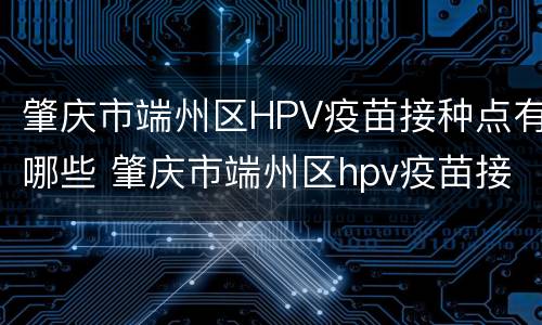 肇庆市端州区HPV疫苗接种点有哪些 肇庆市端州区hpv疫苗接种点有哪些地址
