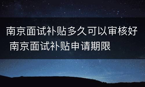 南京面试补贴多久可以审核好 南京面试补贴申请期限