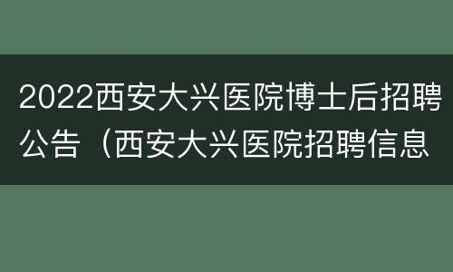 2022西安大兴医院博士后招聘公告（西安大兴医院招聘信息网）