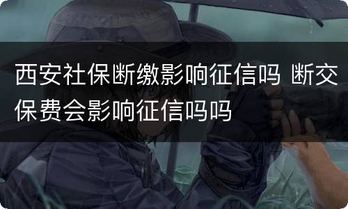 西安社保断缴影响征信吗 断交保费会影响征信吗吗