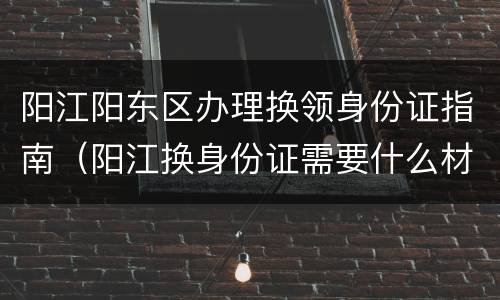 阳江阳东区办理换领身份证指南（阳江换身份证需要什么材料）