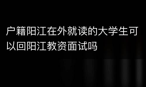 户籍阳江在外就读的大学生可以回阳江教资面试吗