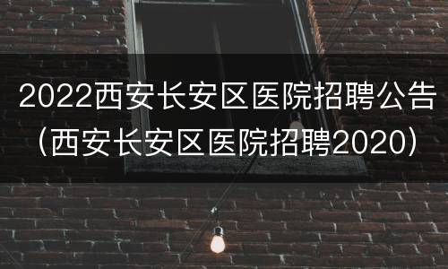 2022西安长安区医院招聘公告（西安长安区医院招聘2020）