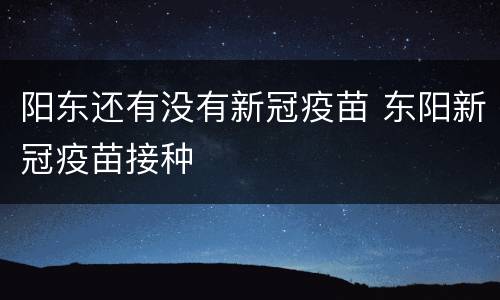 阳东还有没有新冠疫苗 东阳新冠疫苗接种
