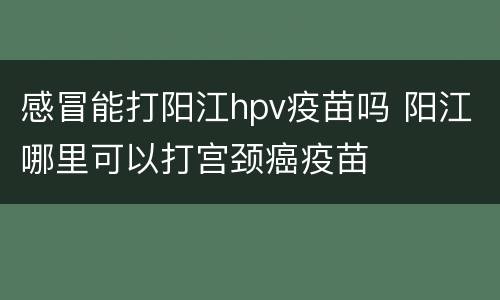 感冒能打阳江hpv疫苗吗 阳江哪里可以打宫颈癌疫苗