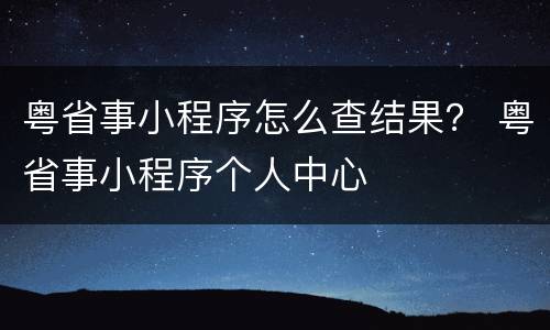 粤省事小程序怎么查结果？ 粤省事小程序个人中心