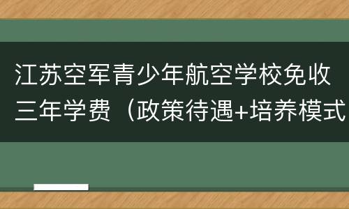 江苏空军青少年航空学校免收三年学费（政策待遇+培养模式）