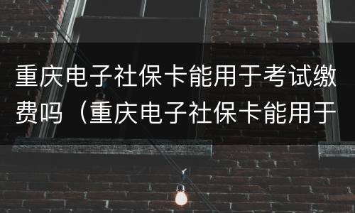 重庆电子社保卡能用于考试缴费吗（重庆电子社保卡能用于考试缴费吗）