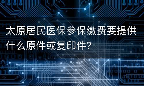 太原居民医保参保缴费要提供什么原件或复印件？
