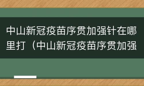 中山新冠疫苗序贯加强针在哪里打（中山新冠疫苗序贯加强针在哪里打的）