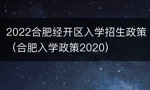 2022合肥经开区入学招生政策（合肥入学政策2020）