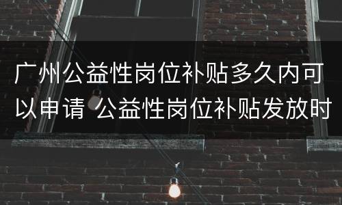广州公益性岗位补贴多久内可以申请 公益性岗位补贴发放时间