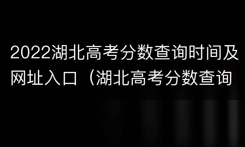 2022湖北高考分数查询时间及网址入口（湖北高考分数查询网站入口2021）