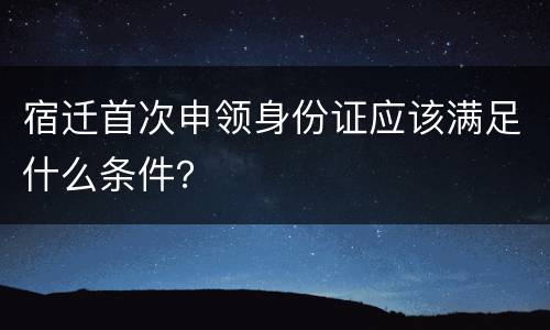 宿迁首次申领身份证应该满足什么条件？