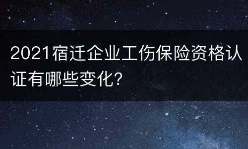 2021宿迁企业工伤保险资格认证有哪些变化？