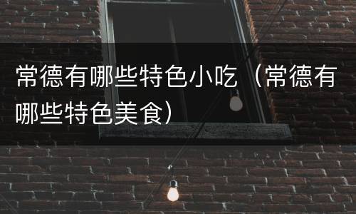 常德有哪些特色小吃（常德有哪些特色美食）