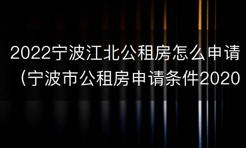 2022宁波江北公租房怎么申请（宁波市公租房申请条件2020）