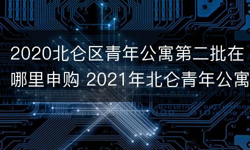 2020北仑区青年公寓第二批在哪里申购 2021年北仑青年公寓申请条件