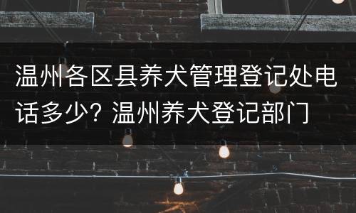 温州各区县养犬管理登记处电话多少? 温州养犬登记部门