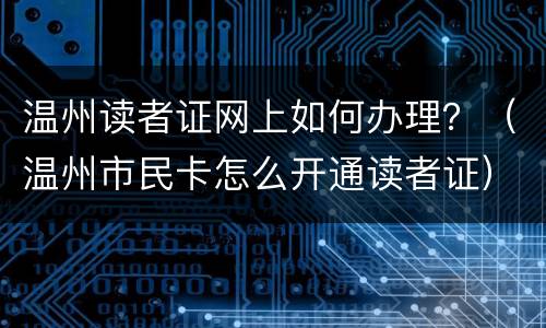 温州读者证网上如何办理？（温州市民卡怎么开通读者证）