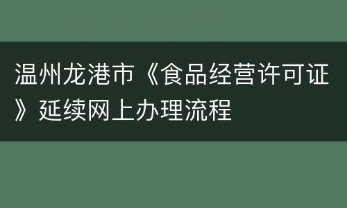 温州龙港市《食品经营许可证》延续网上办理流程
