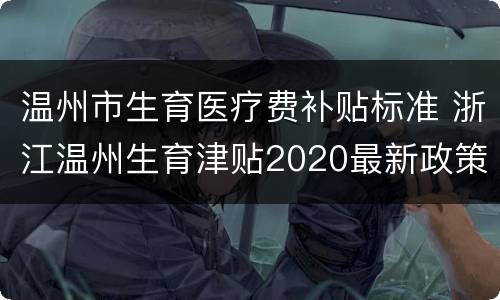 温州市生育医疗费补贴标准 浙江温州生育津贴2020最新政策