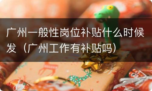 广州一般性岗位补贴什么时候发（广州工作有补贴吗）