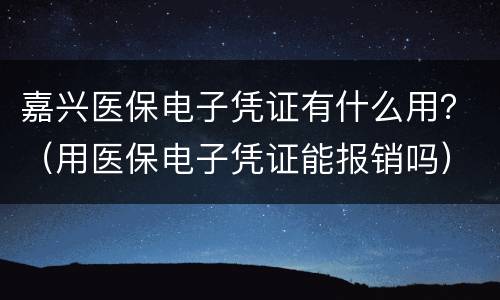 嘉兴医保电子凭证有什么用？（用医保电子凭证能报销吗）