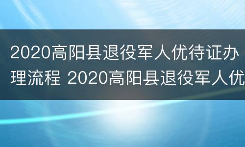 2020高阳县退役军人优待证办理流程 2020高阳县退役军人优待证办理流程视频