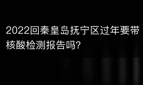 2022回秦皇岛抚宁区过年要带核酸检测报告吗？