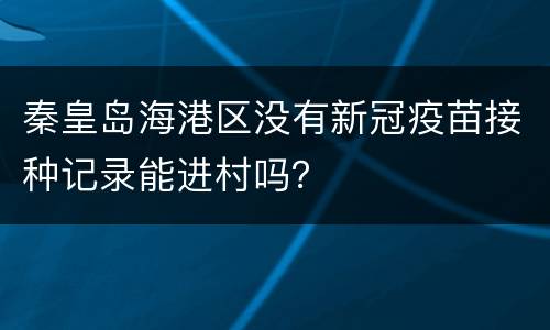 秦皇岛海港区没有新冠疫苗接种记录能进村吗？