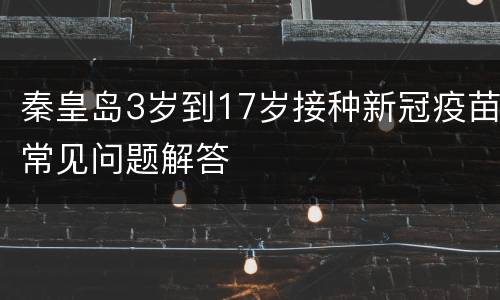 秦皇岛3岁到17岁接种新冠疫苗常见问题解答