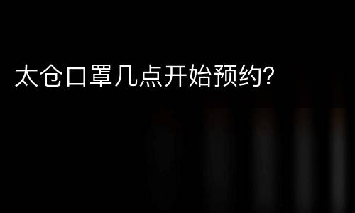 太仓口罩几点开始预约？
